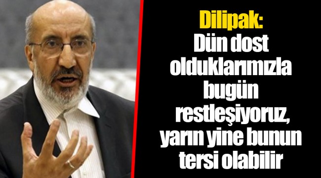 Dilipak: Dün dost olduklarımızla bugün restleşiyoruz, yarın yine bunun tersi olabilir