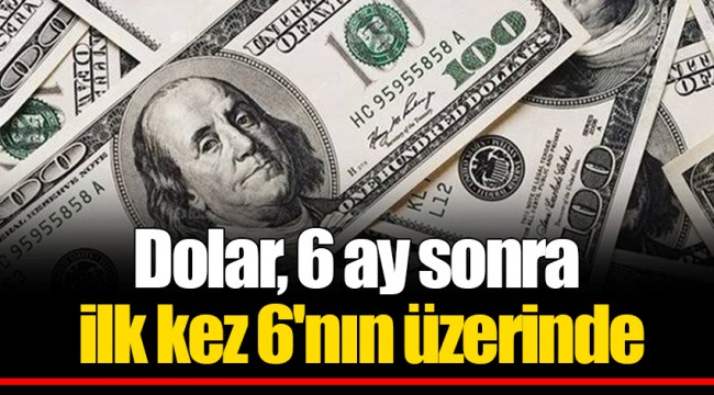 Dolar, 6 ay sonra ilk kez 6'nın üzerinde