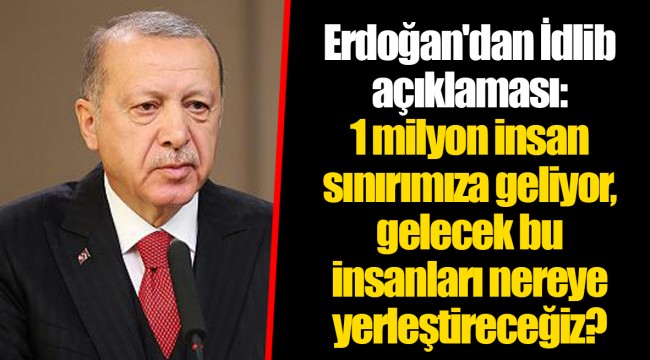 Erdoğan'dan İdlib açıklaması: 1 milyon insan sınırımıza geliyor, gelecek bu insanları nereye yerleştireceğiz?