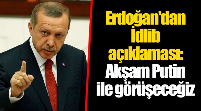 Erdoğan'dan İdlib açıklaması: Akşam Putin ile görüşeceğiz