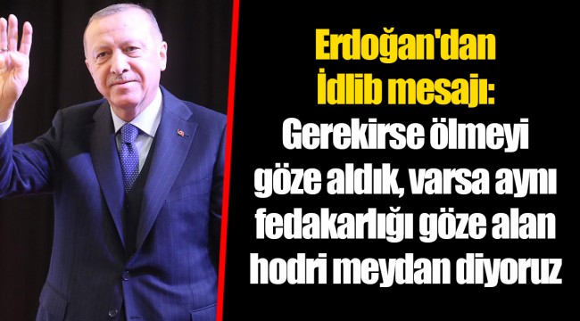 Erdoğan'dan İdlib mesajı: Gerekirse ölmeyi göze aldık, varsa aynı fedakarlığı göze alan hodri meydan diyoruz