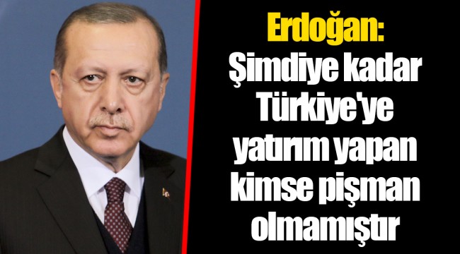 Erdoğan: Şimdiye kadar Türkiye'ye yatırım yapan kimse pişman olmamıştır