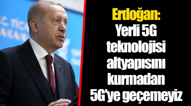 Erdoğan: Yerli 5G teknolojisi altyapısını kurmadan 5G'ye geçemeyiz