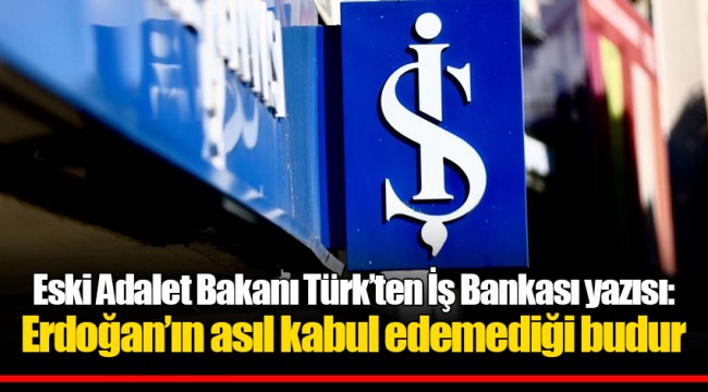 Eski Adalet Bakanı Türk’ten İş Bankası yazısı: Erdoğan’ın asıl kabul edemediği budur