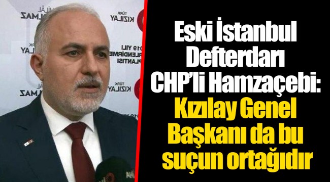Eski İstanbul Defterdarı CHP’li Hamzaçebi: Kızılay Genel Başkanı da bu suçun ortağıdır