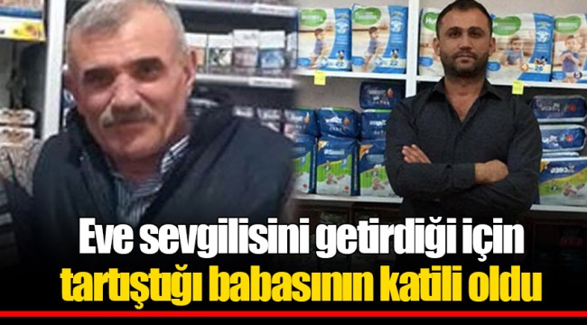 Eve sevgilisini getirdiği için tartıştığı babasının katili oldu