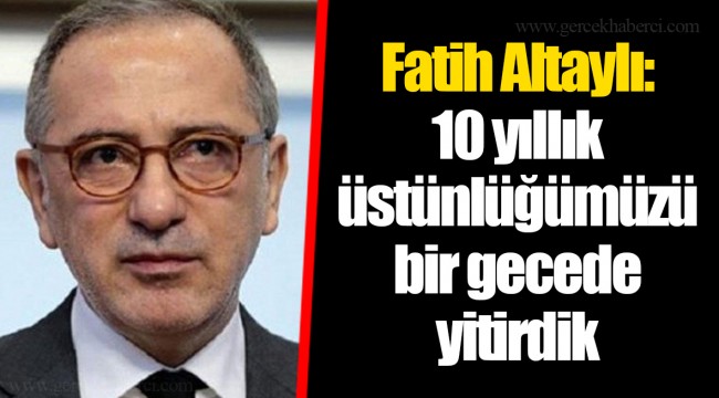 Fatih Altaylı: 10 yıllık üstünlüğümüzü bir gecede yitirdik