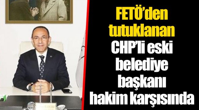 FETÖ'den tutuklanan CHP'li eski belediye başkanı hakim karşısında