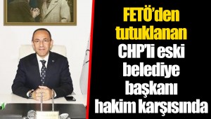 FETÖ'den tutuklanan CHP'li eski belediye başkanı hakim karşısında