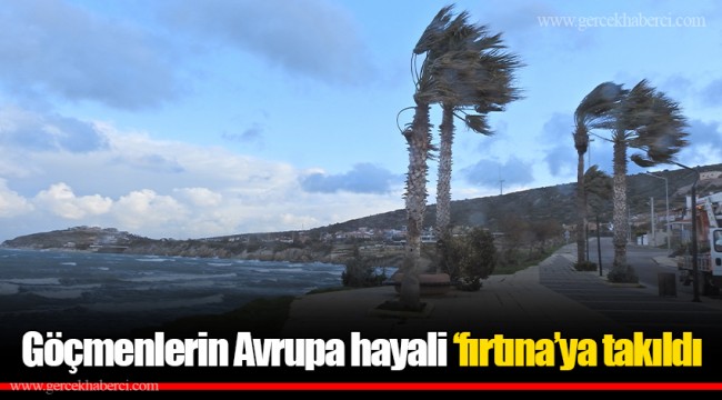 Göçmenlerin Avrupa hayali ‘fırtına’ya takıldı