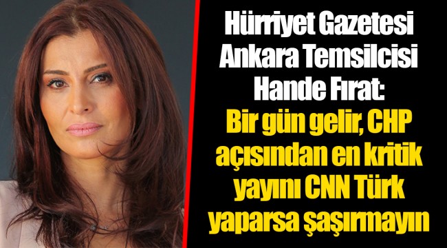 Hürriyet Gazetesi Ankara Temsilcisi Hande Fırat: Bir gün gelir, CHP açısından en kritik yayını CNN Türk yaparsa şaşırmayın