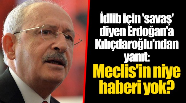 İdlib için 'savaş' diyen Erdoğan'a Kılıçdaroğlu'ndan yanıt: Meclis'in niye haberi yok?
