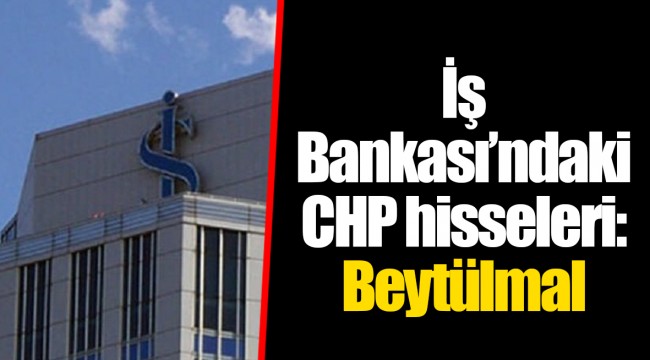 İş Bankası’ndaki CHP hisseleri: Beytülmal