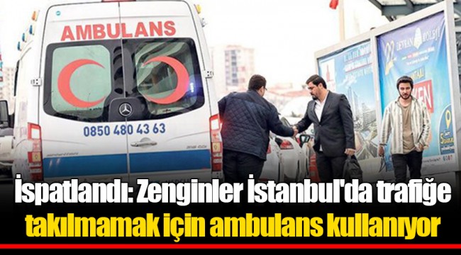 İspatlandı: Zenginler İstanbul'da trafiğe takılmamak için ambulans kullanıyor