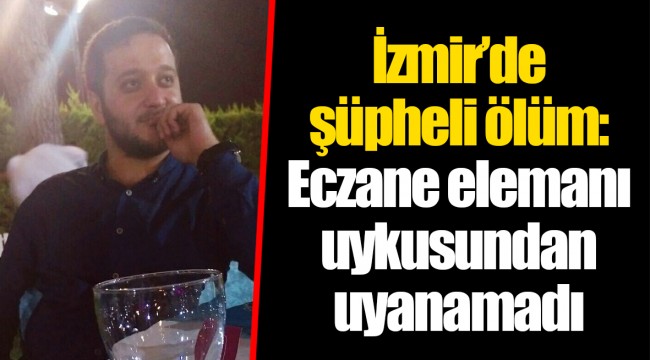İzmir’de şüpheli ölüm: Eczane elemanı uykusundan uyanamadı