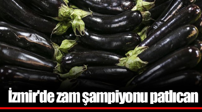 İzmir'de zam şampiyonu patlıcan