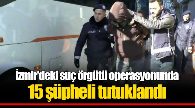 İzmir'deki suç örgütü operasyonunda 15 şüpheli tutuklandı