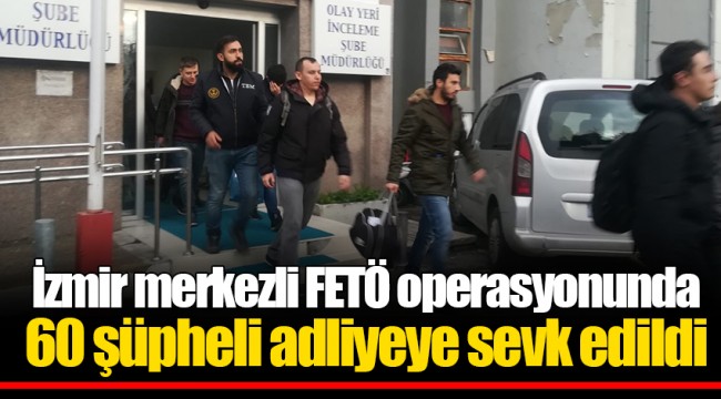 İzmir merkezli FETÖ operasyonunda 60 şüpheli adliyeye sevk edildi