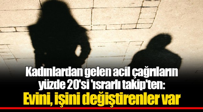 Kadınlardan gelen acil çağrıların yüzde 20'si 'ısrarlı takip'ten: Evini, işini değiştirenler var