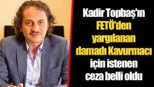 Kadir Topbaş'ın FETÖ'den yargılanan damadı Kavurmacı için istenen ceza belli oldu