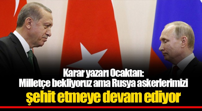 Karar yazarı Ocaktan: Milletçe bekliyoruz ama Rusya askerlerimizi şehit etmeye devam ediyor