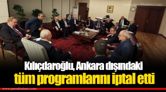 Kılıçdaroğlu, Ankara dışındaki tüm programlarını iptal etti