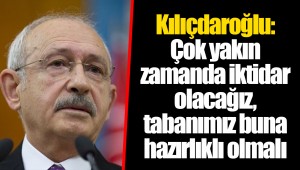Kılıçdaroğlu: Çok yakın zamanda iktidar olacağız, tabanımız buna hazırlıklı olmalı