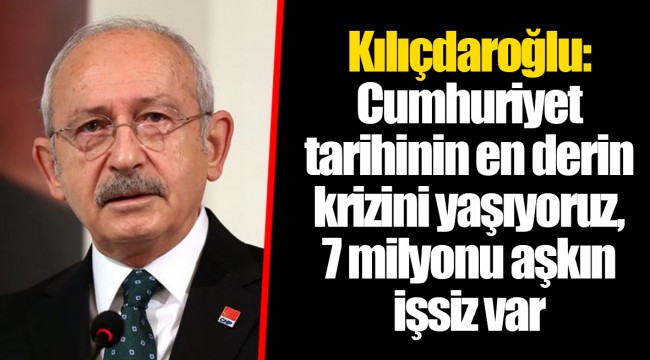 Kılıçdaroğlu: Cumhuriyet tarihinin en derin krizini yaşıyoruz, 7 milyonu aşkın işsiz var