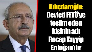 Kılıçdaroğlu: Devleti FETÖ'ye teslim eden kişinin adı Recep Tayyip Erdoğan'dır