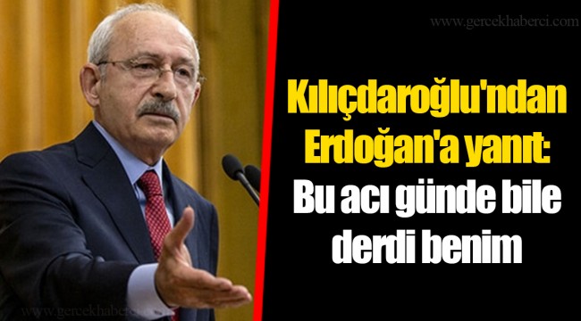 Kılıçdaroğlu'ndan Erdoğan'a yanıt: Bu acı günde bile derdi benim