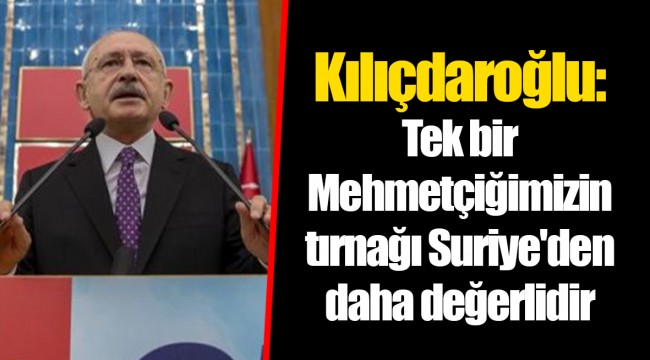 Kılıçdaroğlu: Tek bir Mehmetçiğimizin tırnağı Suriye'den daha değerlidir