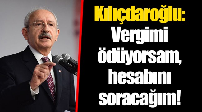 Kılıçdaroğlu: Vergimi ödüyorsam, hesabını soracağım!