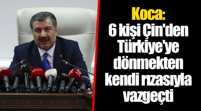 Koca: 6 kişi Çin'den Türkiye'ye dönmekten kendi rızasıyla vazgeçti