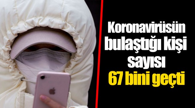 Koronavirüsün bulaştığı kişi sayısı 67 bini geçti