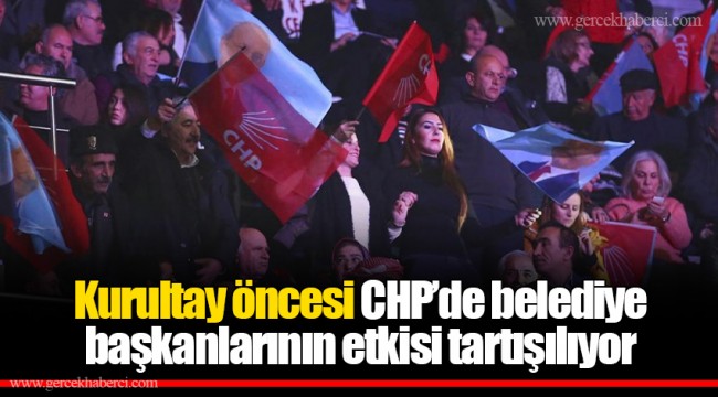 Kurultay öncesi CHP’de belediye başkanlarının etkisi tartışılıyor