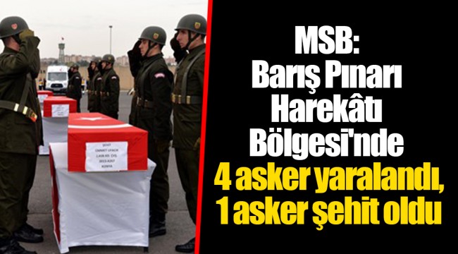 MSB: Barış Pınarı Harekâtı Bölgesi&#039;nde 4 asker yaralandı, 1 asker şehit oldu