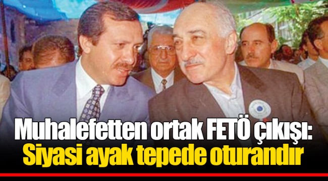 Muhalefetten ortak FETÖ çıkışı: Siyasi ayak tepede oturandır