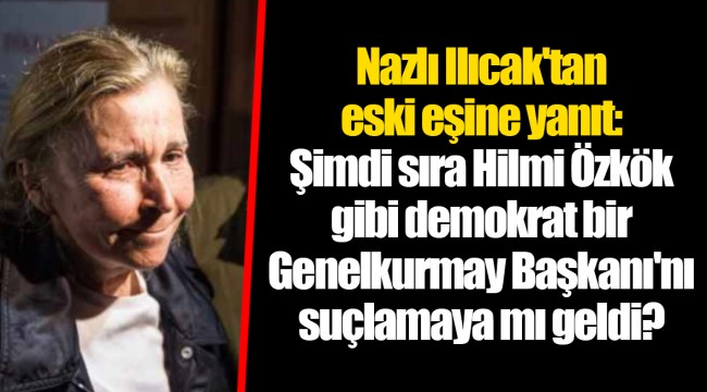 Nazlı Ilıcak'tan eski eşine yanıt: Şimdi sıra Hilmi Özkök gibi demokrat bir Genelkurmay Başkanı'nı suçlamaya mı geldi?