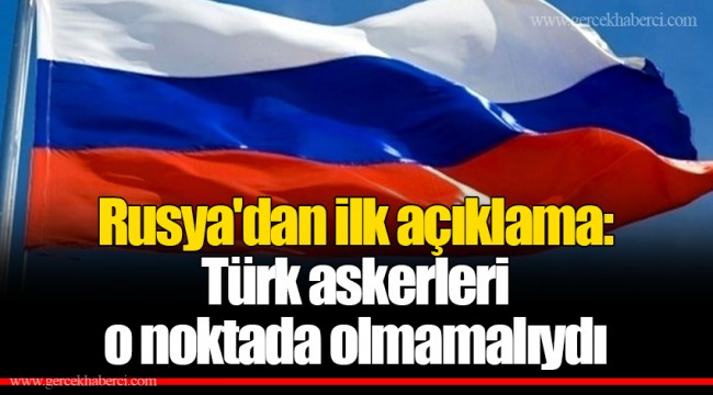 Rusya'dan ilk açıklama: Türk askerleri o noktada olmamalıydı