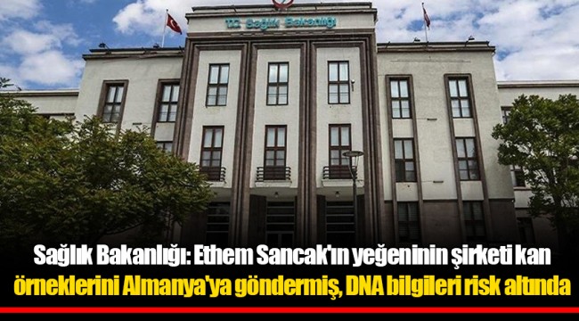 Sağlık Bakanlığ: Ethem Sancak'ın yeğeninin şirketi kan örneklerini Almanya'ya göndermiş, DNA bilgileri risk altında