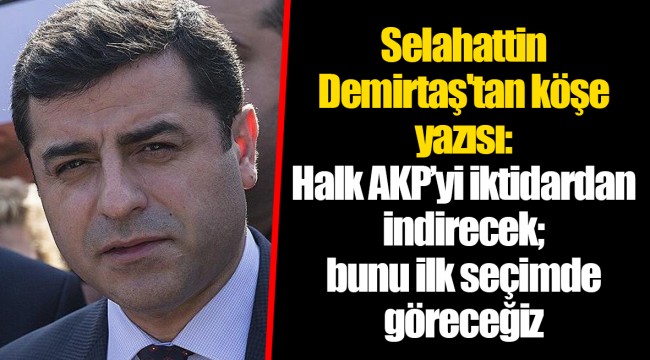 Selahattin Demirtaş'tan köşe yazısı: Halk AKP’yi iktidardan indirecek; bunu ilk seçimde göreceğiz