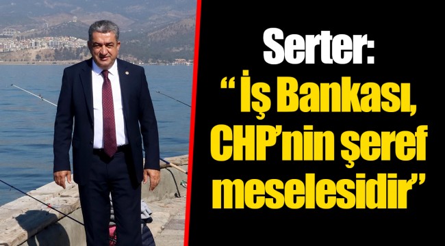 Serter: “ İş Bankası, CHP’nin şeref meselesidir”