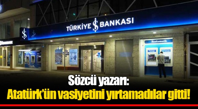 Sözcü yazarı: Atatürk’ün vasiyetini yırtamadılar gitti!