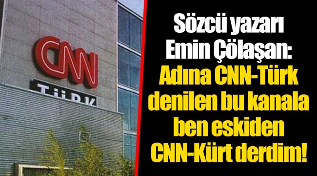 Sözcü yazarı Emin Çölaşan: Adına CNN-Türk denilen bu kanala ben eskiden CNN-Kürt derdim!