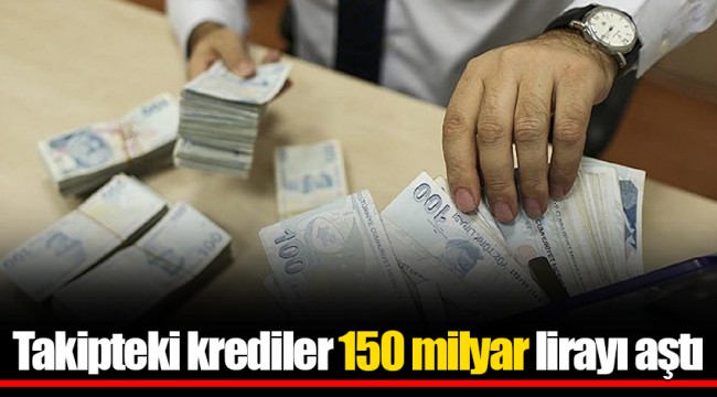 Takipteki krediler 150 milyar lirayı aştı