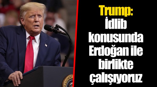 Trump: İdlib konusunda Erdoğan ile birlikte çalışıyoruz
