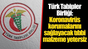Türk Tabipler Birliği: Koronavirüs korumalarını sağlayacak tıbbi malzeme yetersiz