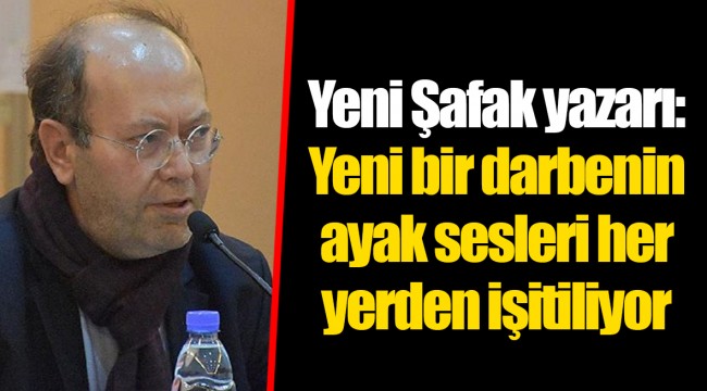 Yeni Şafak yazarı: Yeni bir darbenin ayak sesleri her yerden işitiliyor