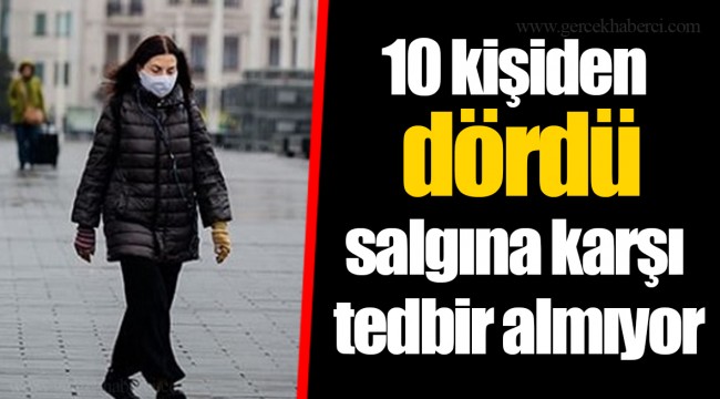 10 kişiden dördü salgına karşı tedbir almıyor