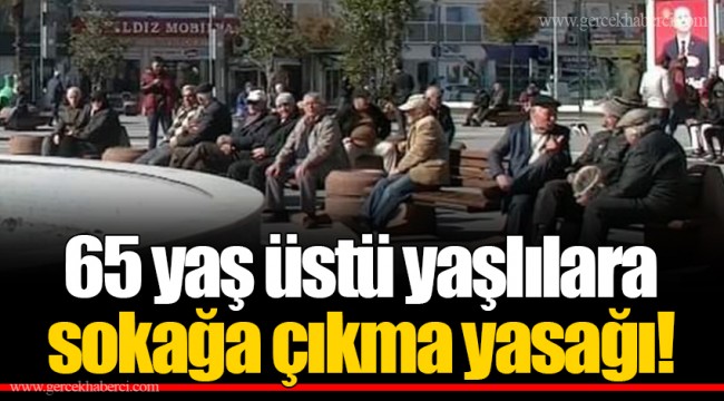 65 yaş üstü yaşlılara sokağa çıkma yasağı!